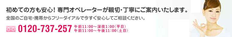 初めての方も安心！ 専門オペレーターが親切・丁寧にご案内いたします。全国のご自宅・携帯からフリーダイアルで今すぐ安心してご相談ください。フリーダイヤル:0120-737-257